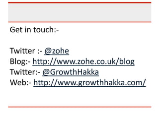 Get in touch:-
Twitter :- @zohe
Blog:- http://www.zohe.co.uk/blog
Twitter:- @GrowthHakka
Web:- http://www.growthhakka.com/
 