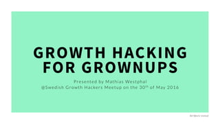 GROWTH HACKING
FOR GROWNUPS
Presented by Mathias Westphal
@Swedish Growth Hackers Meetup on the 30th of May 2016
All Work United
 