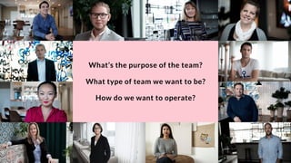 What’s the purpose of the team?
What type of team we want to be?
How do we want to operate?
 