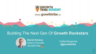 Building The Next Gen Of Growth Rockstars
David Arnoux
Head of Growth
GrowthTribe
www.growthtribe.io
Twitter/Snapchat
@growthtribe
 