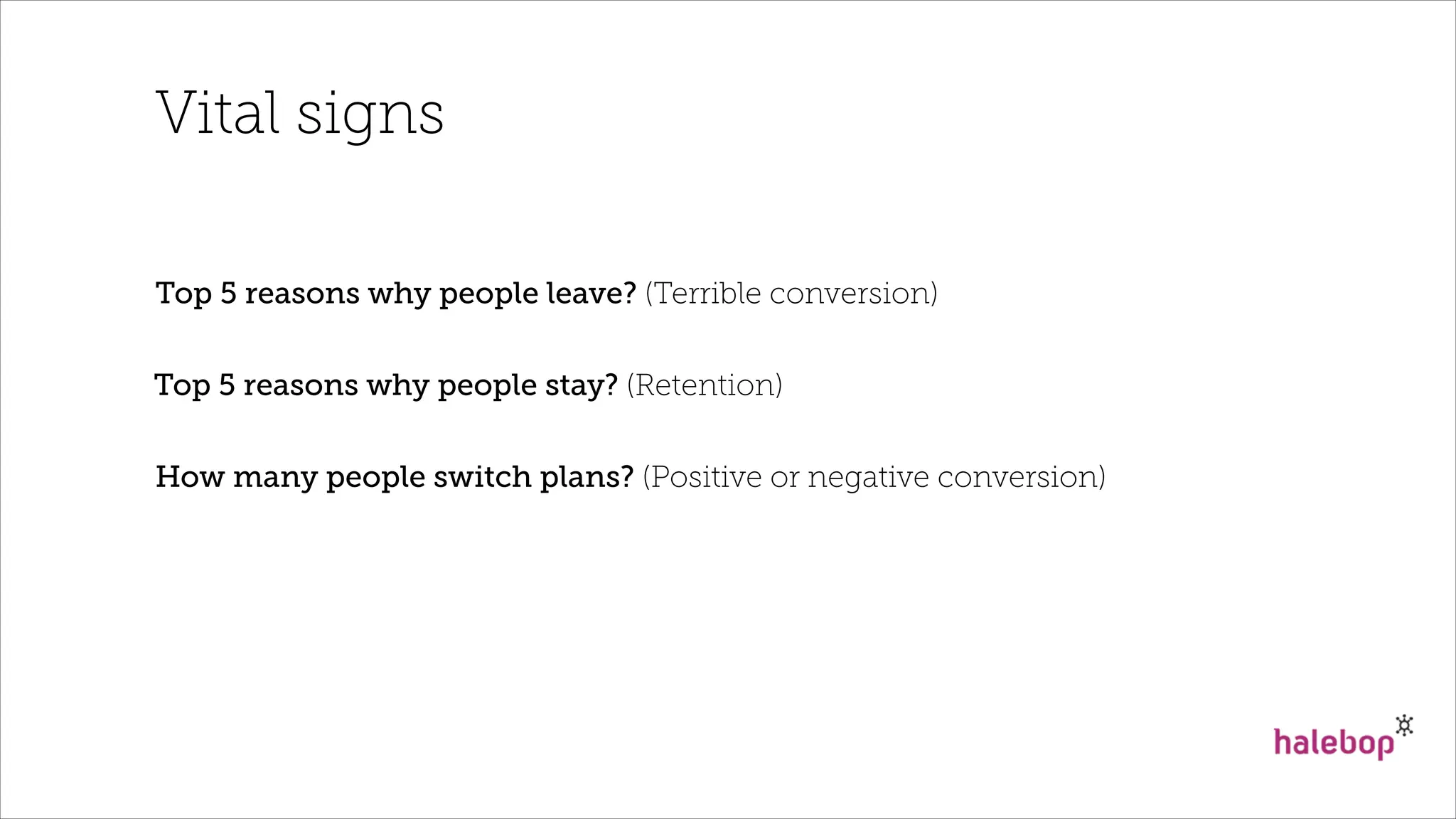Vital signs
Top 5 reasons why people leave? (Terrible conversion)
Top 5 reasons why people stay? (Retention)
How many people switch plans? (Positive or negative conversion)
 