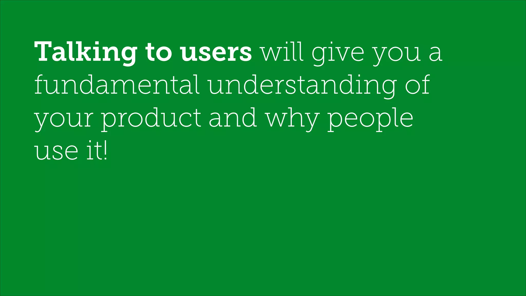 Talking to users will give you a
fundamental understanding of
your product and why people
use it!
!
 