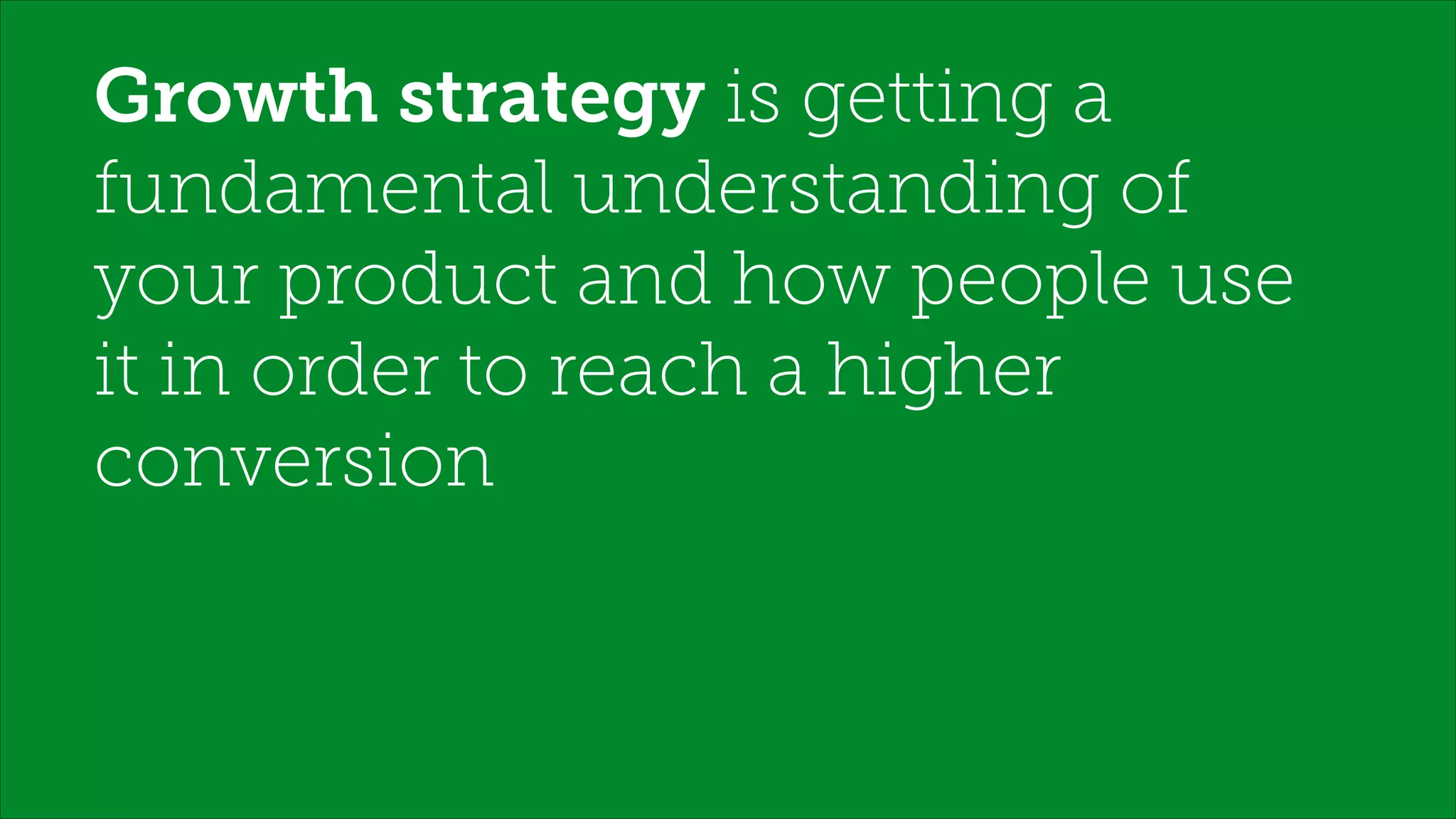 Growth strategy is getting a
fundamental understanding of
your product and how people use
it in order to reach a higher
conversion
 