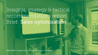 Insights, strategy & tactical
recommendations report.
Brief: Sales optimisation
Kelly Brofall • Simone Giertz • Hanna Wilhelmi • Jo Posselt
 