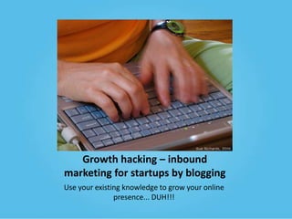 Growth hacking – inbound
marketing for startups by blogging
Use your existing knowledge to grow your online
presence... DUH!!!

 
