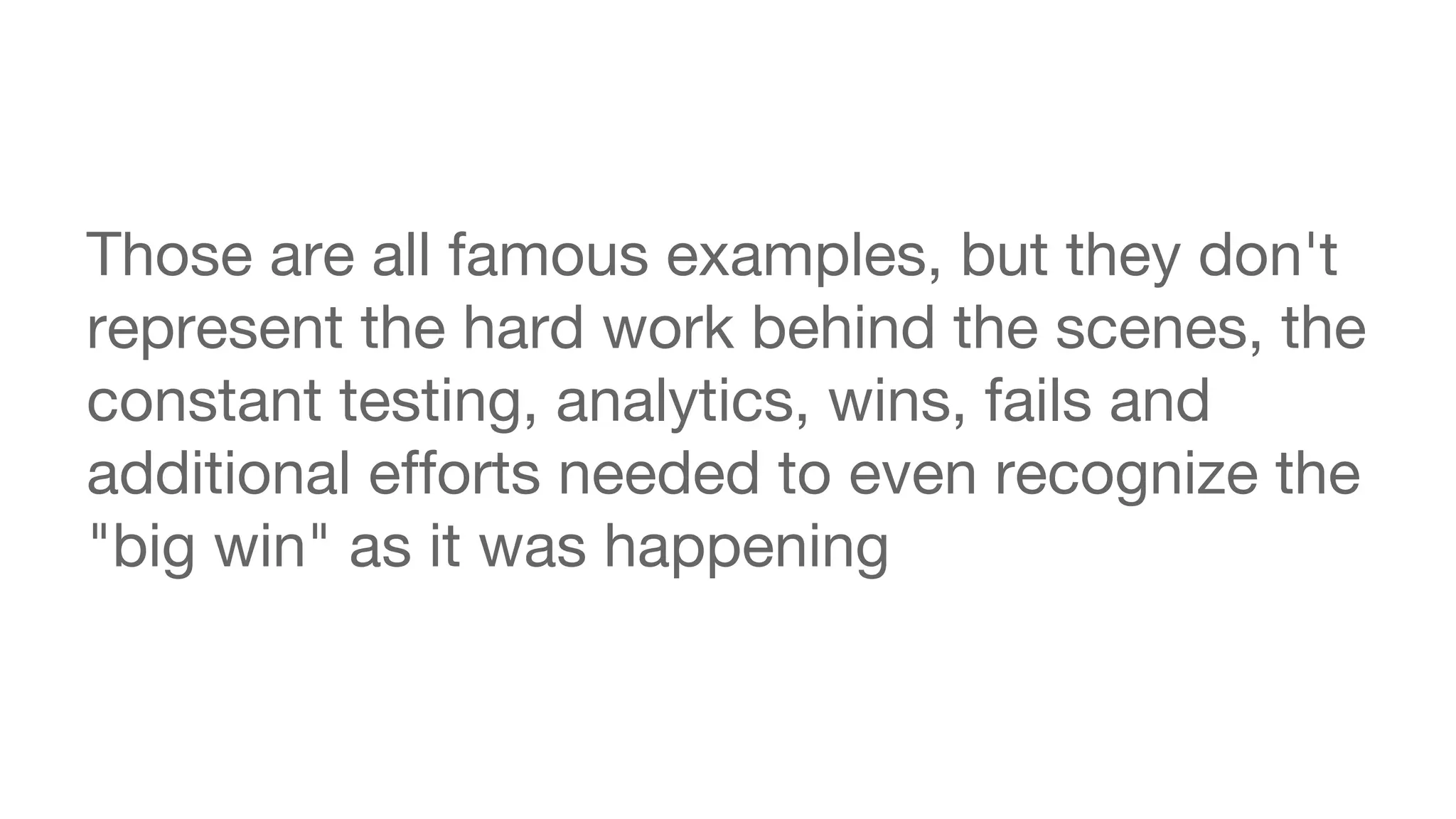Those are all famous examples, but they don't 
represent the hard work behind the scenes, the 
constant testing, analytics, wins, fails and 
additional efforts needed to even recognize the 
"big win" as it was happening 
 