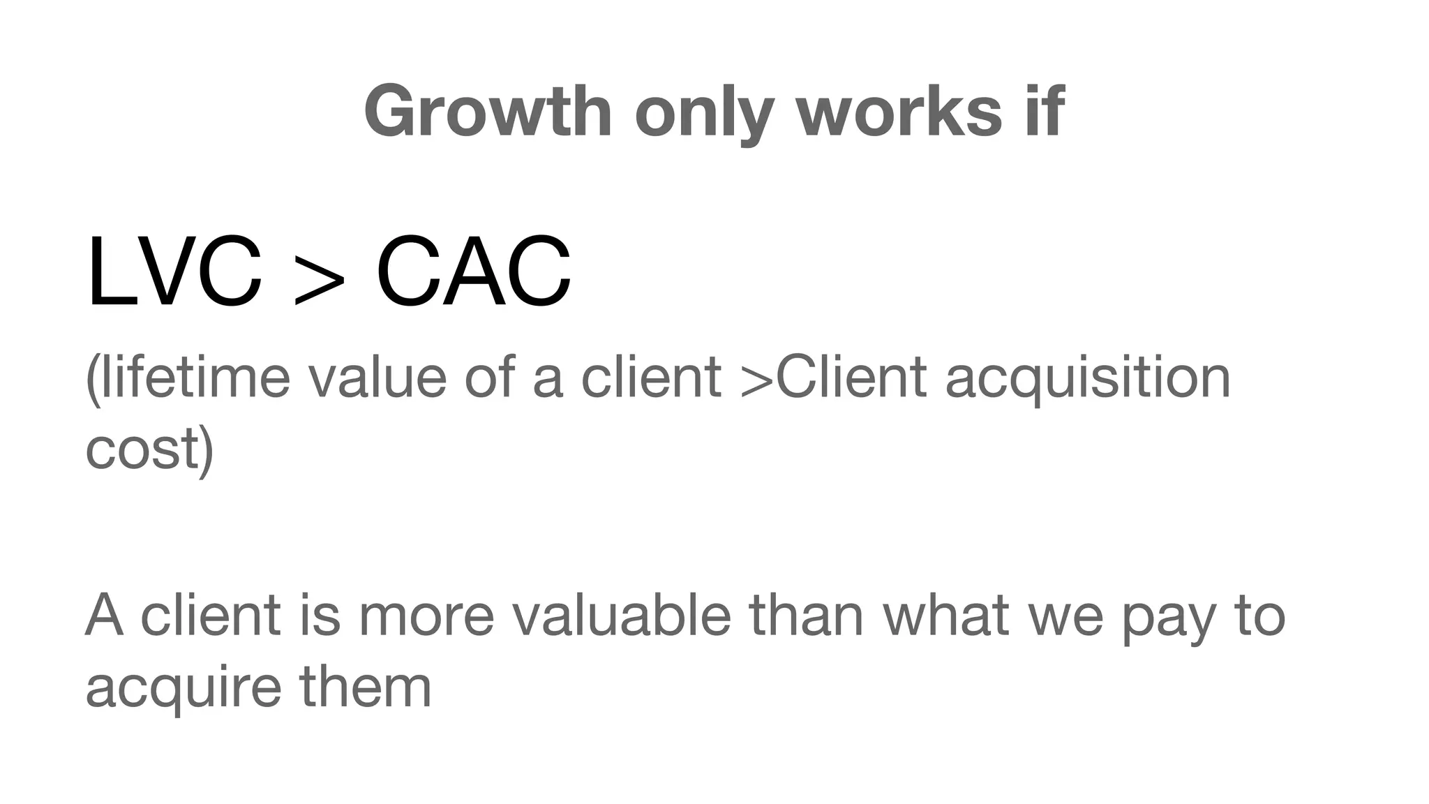 Growth only works if 
LVC > CAC 
(lifetime value of a client >Client acquisition 
cost) 
A client is more valuable than what we pay to 
acquire them 
 