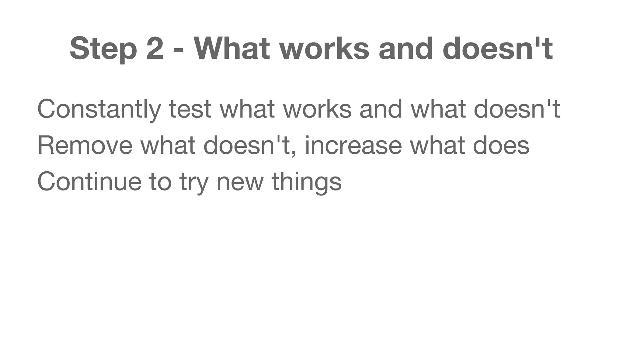 Step 2 - What works and doesn't 
Constantly test what works and what doesn't 
Remove what doesn't, increase what does 
Continue to try new things 
 