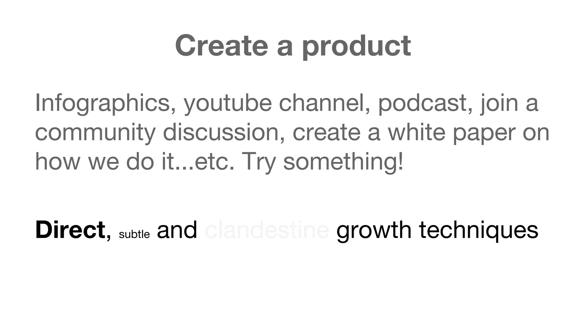 Create a product 
Infographics, youtube channel, podcast, join a 
community discussion, create a white paper on 
how we do it...etc. Try something! 
Direct, subtle and clandestine growth techniques 
 