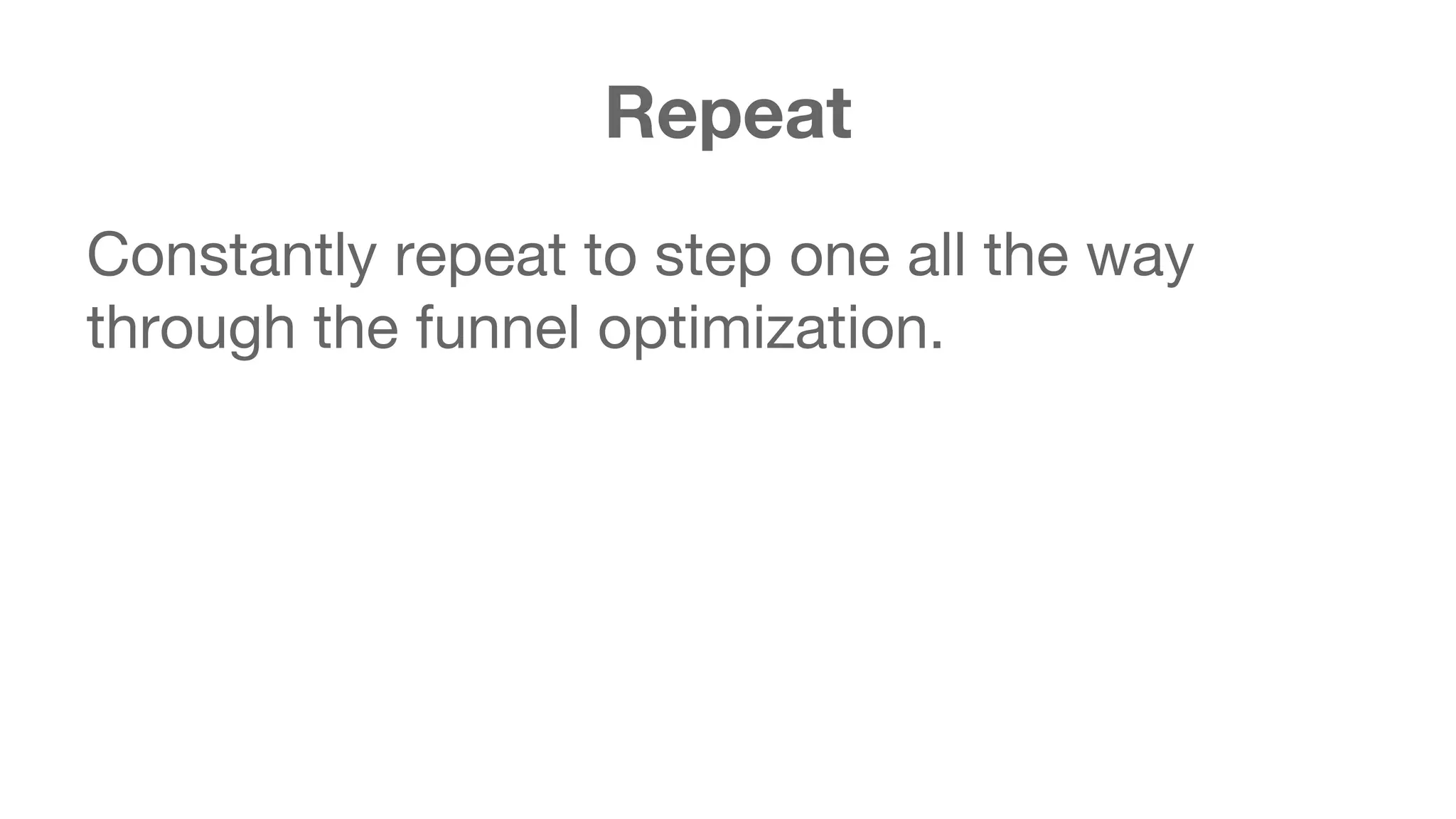 Repeat 
Constantly repeat to step one all the way 
through the funnel optimization. 
 