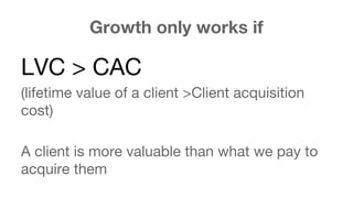 Growth only works if 
LVC > CAC 
(lifetime value of a client >Client acquisition 
cost) 
A client is more valuable than what we pay to 
acquire them 
 