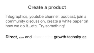 Create a product 
Infographics, youtube channel, podcast, join a 
community discussion, create a white paper on 
how we do it...etc. Try something! 
Direct, subtle and clandestine growth techniques 
 