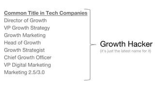 Common Title in Tech Companies 
Director of Growth 
VP Growth Strategy 
Growth Marketing 
Head of Growth 
Growth Strategist 
Chief Growth Officer 
VP Digital Marketing 
Marketing 2.5/3.0 
Growth Hacker 
(it's just the latest name for it) 
 