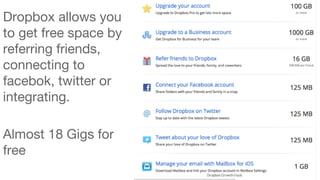 Dropbox allows you 
to get free space by 
referring friends, 
connecting to 
facebok, twitter or 
integrating. 
Almost 18 Gigs for 
free 
 