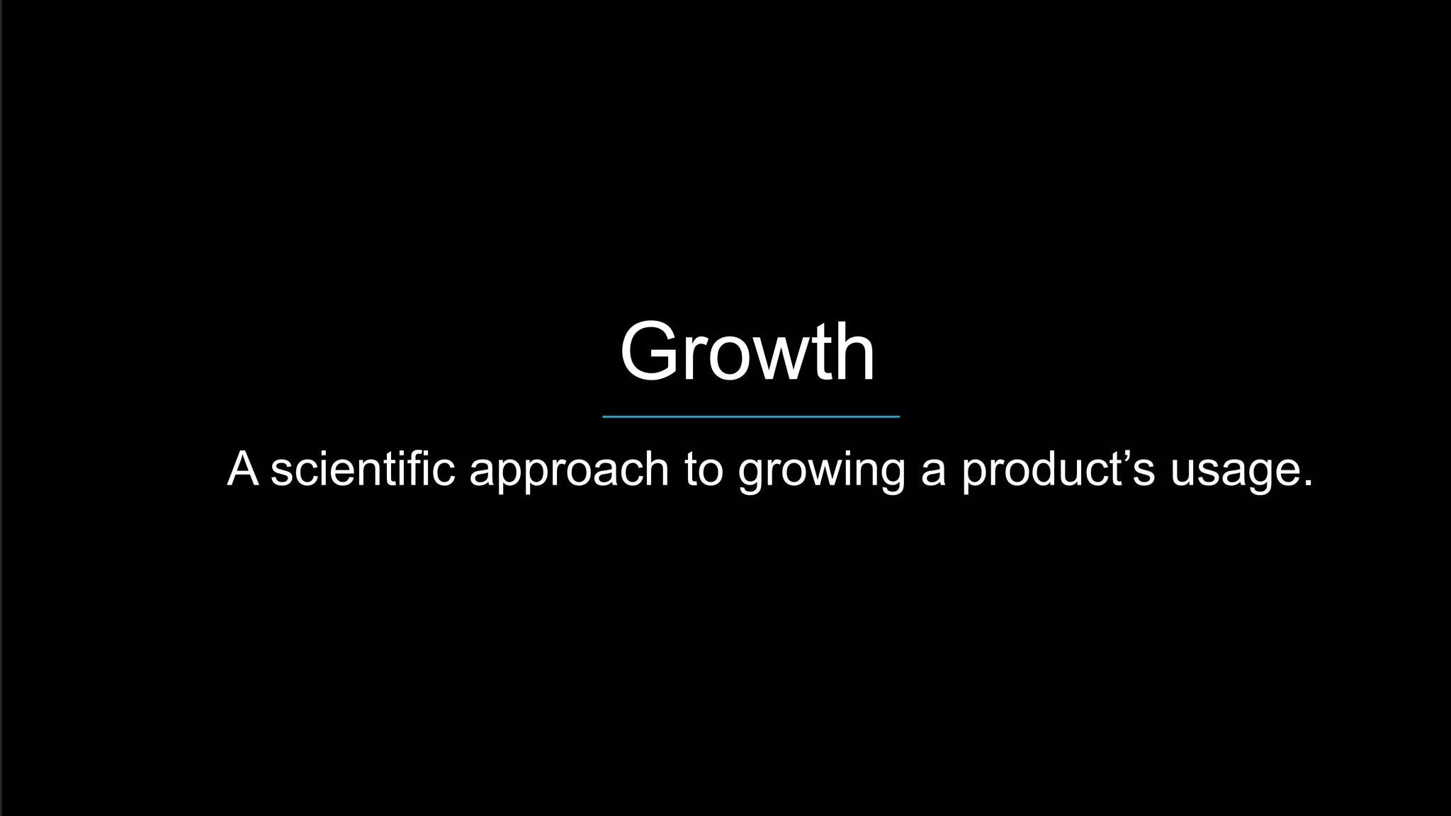  Growth
 A scientific approach to growing a product’s usage.
 