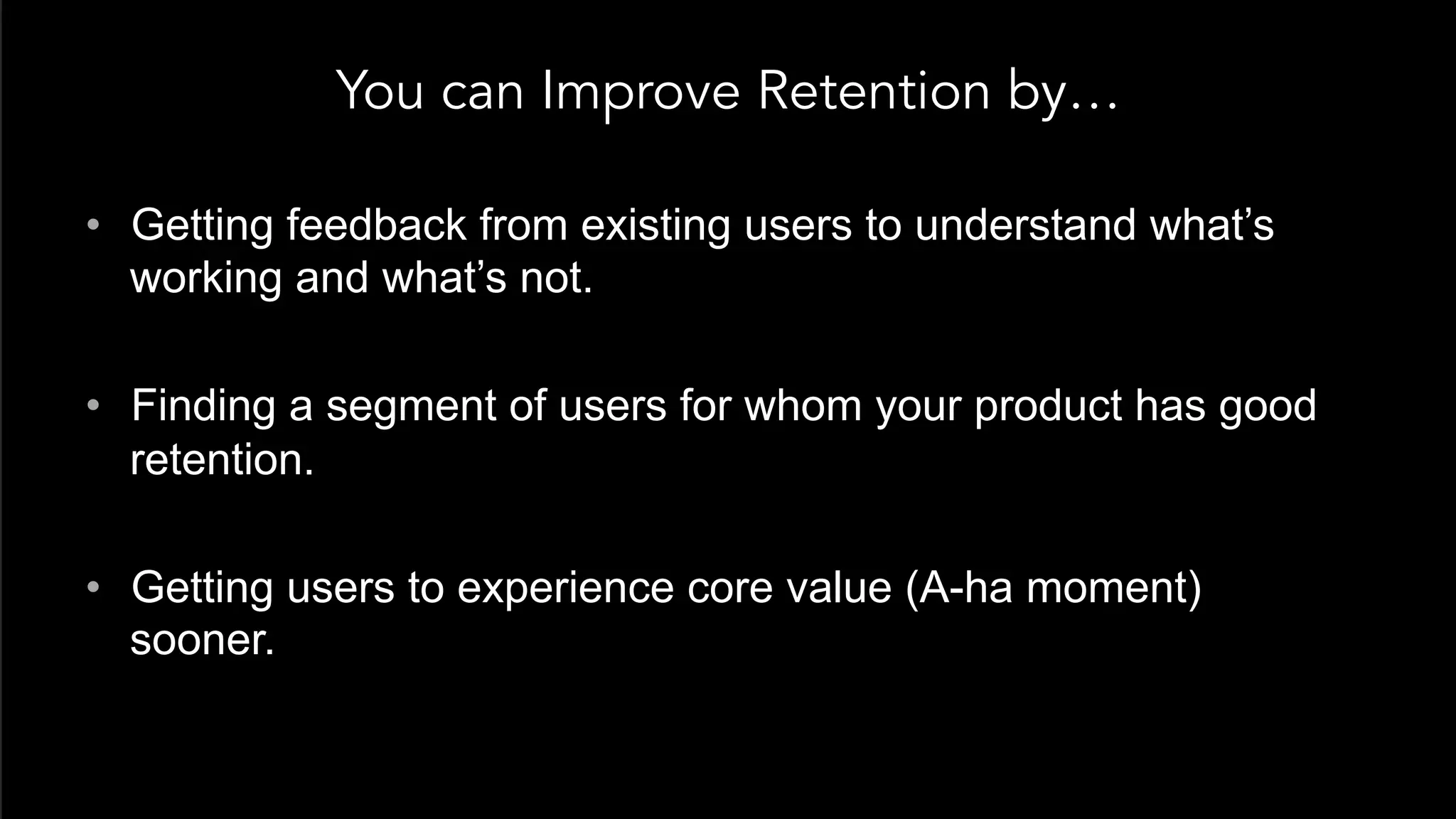 You can Improve Retention by…
•  Getting feedback from existing users to understand what’s
working and what’s not.
•  Finding a segment of users for whom your product has good
retention.
•  Getting users to experience core value (A-ha moment)
sooner.
 
