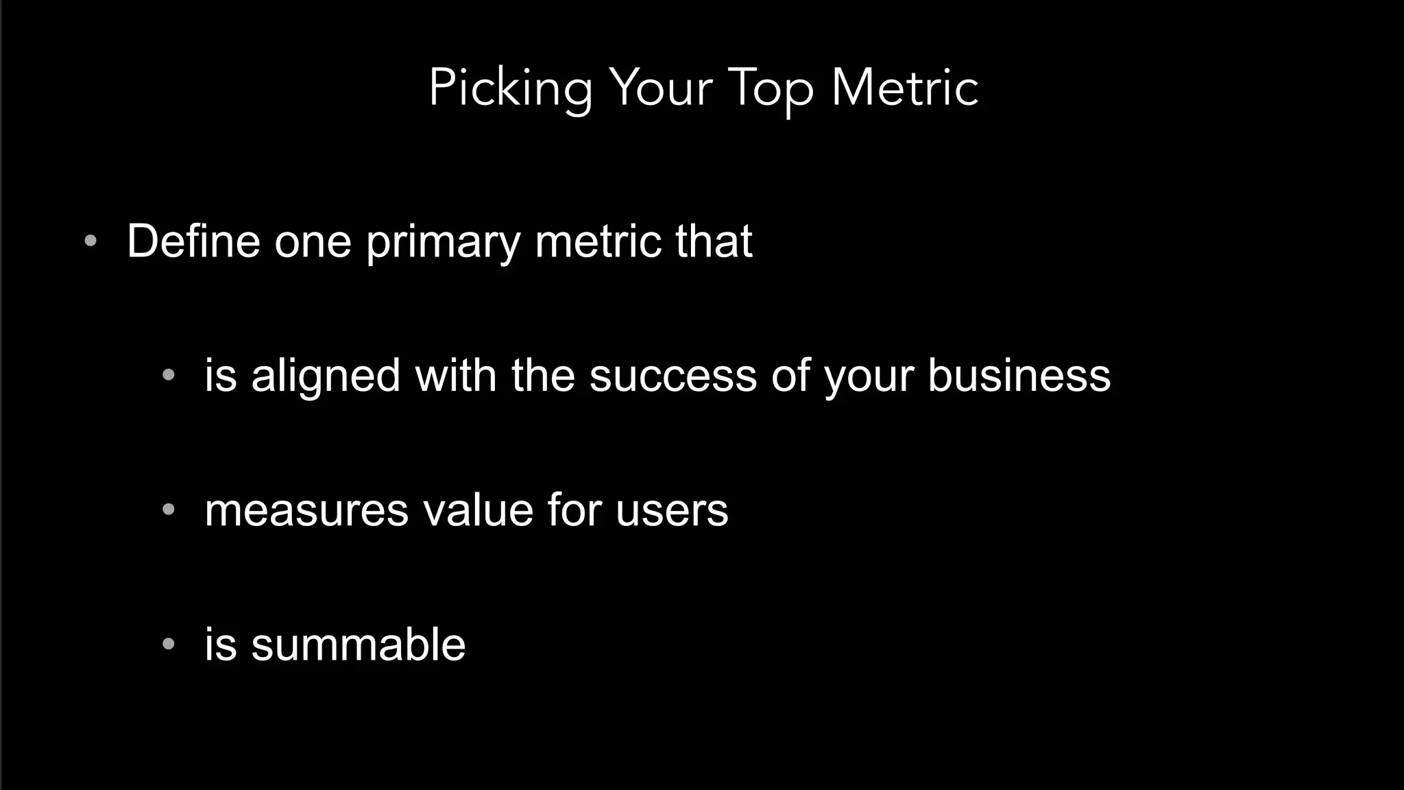 Picking Your Top Metric
•  Define one primary metric that
•  is aligned with the success of your business
•  measures value for users
•  is summable
 