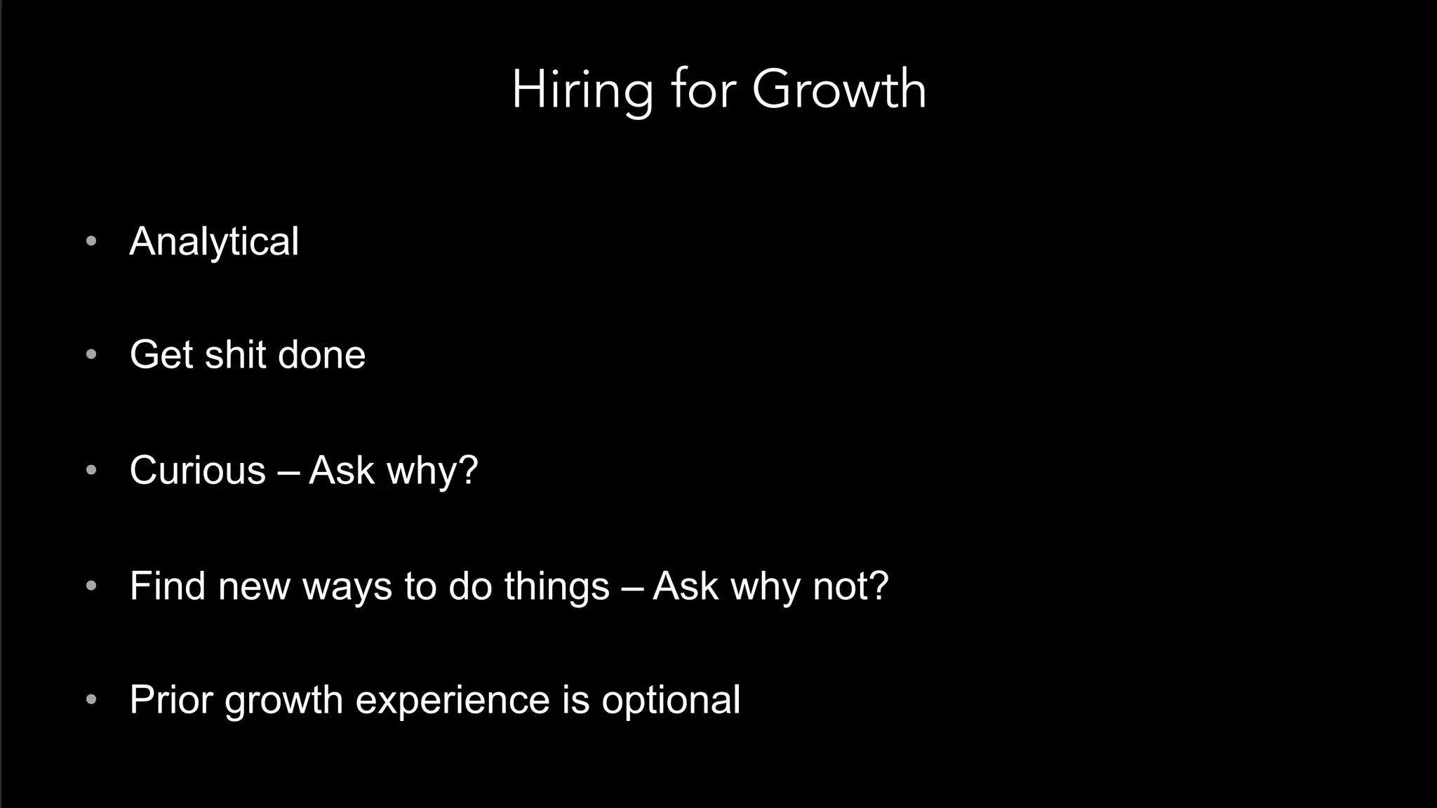 Hiring for Growth
•  Analytical
•  Get shit done
•  Curious – Ask why?
•  Find new ways to do things – Ask why not?
•  Prior growth experience is optional
 