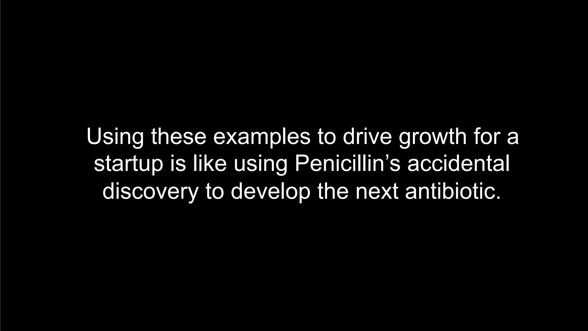  Using these examples to drive growth for a
startup is like using Penicillin’s accidental
discovery to develop the next antibiotic.
 