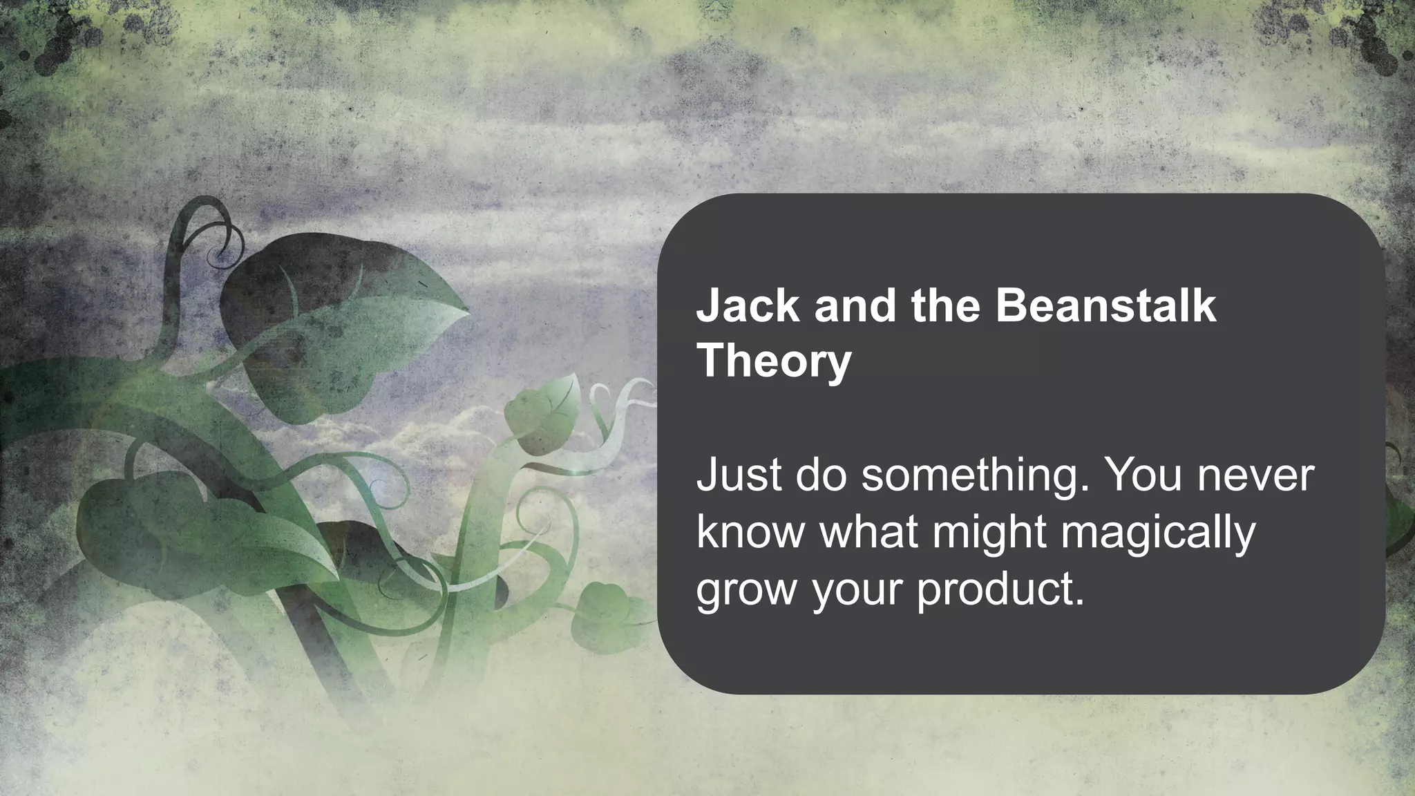 Jack and the Beanstalk
Theory
Just do something. You never
know what might magically
grow your product.
 