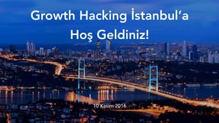Growth Hacking İstanbul’a
Hoş Geldiniz!
10 Kasım 2016
 