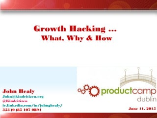 John Healy
John@kindcitizen.org
@Kindcitizen
ie.linkedin.com/in/johnghealy/
353 (0 )85 107 0894
Growth Hacking …
What, Why & How
June 11, 2015
 