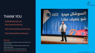 THANK YOU
Khaled@DigiArabs.com
http://www.shusmo.me
http://www.facebook.com/shusmo
http://www.twitter.com/shusmo
Shusmo.me | Khaled@DigiArabs.com | @Shusmo
Sources:
https://blog.lempod.com/how-to-build-a-personal-brand-on-
linkedin-in-2020/
https://www.linkedin.com/pulse/ultimate-linkedin-cheat-
sheet-michael-quinn/
https://cultivatedculture.com/linkedin-profile-tips/
https://blog.hubspot.com/marketing/linkedin-stories
 