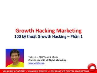 Growth Hacking Marketing
100 kỹ thuật Growth Hacking – Phần 1
Tuấn Hà – CEO Vinalink Media
Chuyên sâu nhất về Digital Marketing
www.vinalink.vn
 