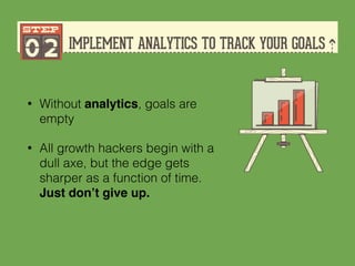 • Without analytics, goals are
empty
• All growth hackers begin with a
dull axe, but the edge gets
sharper as a function of time.
Just don’t give up.
 