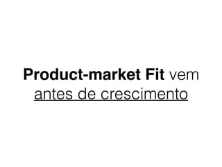 Product-market Fit vem
antes de crescimento
 
