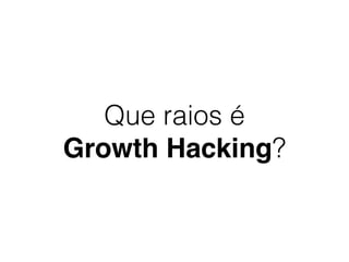 Que raios é  
Growth Hacking?
 