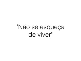 "Não se esqueça
de viver"
 