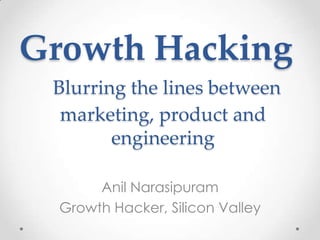 Growth Hacking
Anil Narasipuram
Growth Hacker, Silicon Valley
Blurring the lines between
marketing, product and
engineering
 