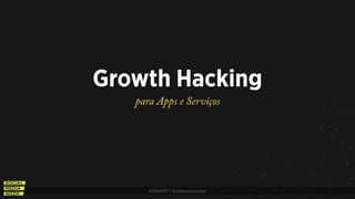 #SMWSP | @estevaosoares
Growth Hacking
para Apps e Serviços
 