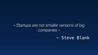 « Startups are not smaller versions of big
companies »
- Steve Blank
 