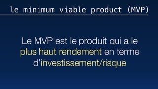 Le MVP est le produit qui a le
plus haut rendement en terme
d’investissement/risque
le minimum viable product (MVP)
 