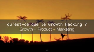 57
qu’est-ce que le Growth Hacking ?
Growth = Product + Marketing
 