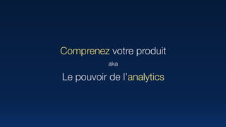 Comprenez votre produit
aka
Le pouvoir de l’analytics
 