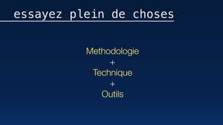 Methodologie
+
Technique
+
Outils
essayez plein de choses
 