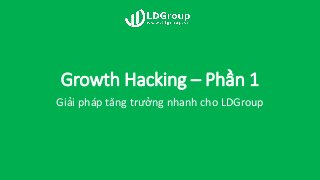 Growth Hacking – Phần 1
Giải pháp tăng trưởng nhanh cho LDGroup
 
