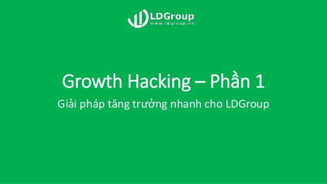 Growth Hacking – Phần 1
Giải pháp tăng trưởng nhanh cho LDGroup
 