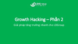 Growth Hacking – Phần 2
Giải pháp tăng trưởng nhanh cho LDGroup
 