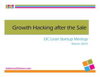 KatherineChalmers.com	
  
Growth Hacking after the Sale
DC Lean Startup Meetup
March 2014
 