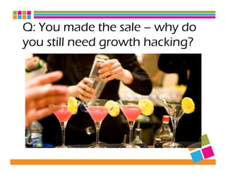 Q: You made the sale – why do
you still need growth hacking?
 