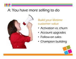 A: You have more selling to do
Build your lifetime
customer value
•  Activation vs. churn
•  Account upgrades
•  Follow-on...