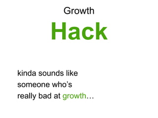 Growth
Hack
kinda sounds like
someone who‟s
really bad at growth…
 