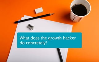 What does the growth hacker
do concretely?
 