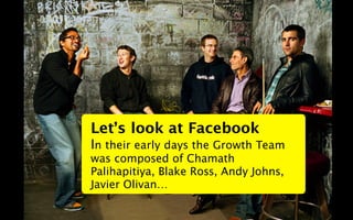Let’s look at Facebook
In their early days the Growth Team
was composed of Chamath
Palihapitiya, Blake Ross, Andy Johns,
J...