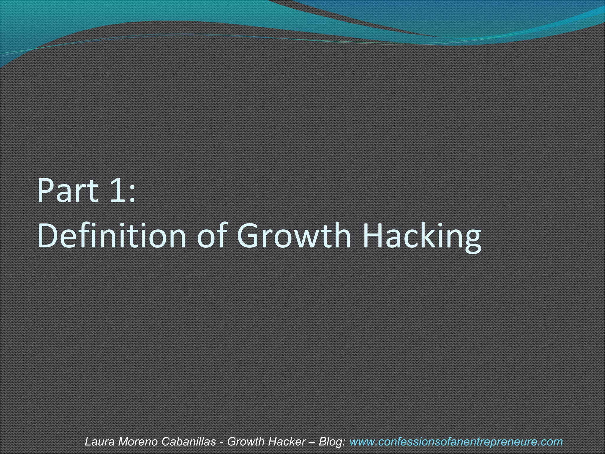 Part 1: 
Definition of Growth Hacking 
Laura Moreno Cabanillas - Growth Hacker – Blog: www.confessionsofanentrepreneure.com 
 