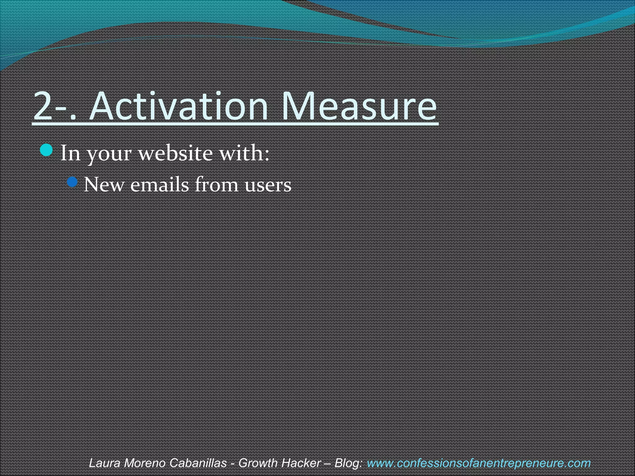 2-. Activation Measure 
In your website with: 
New emails from users 
Laura Moreno Cabanillas - Growth Hacker – Blog: www.confessionsofanentrepreneure.com 
 